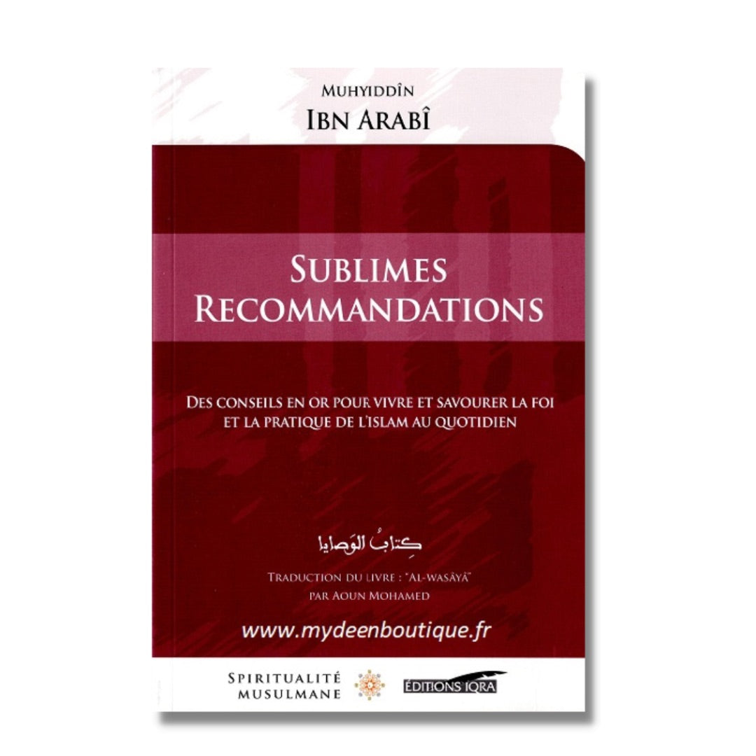SUBLIMES RECOMMANDATIONS, DES CONSEILS EN OR POUR SAVOURER ET VIVRE LA FOI ET LA PRATIQUE DE L'ISLAM AU QUOTIDIEN - IBN AL 'ARABI