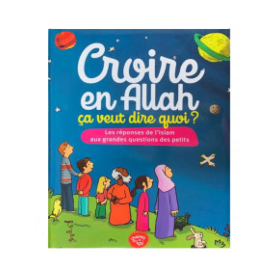 CROIRE EN ALLAH, ÇA VEUT DIRE QUOI ? - LES RÉPONSES DE L'ISLAM AUX GRANDES QUESTIONS DES PETITS